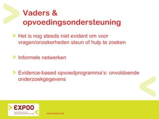 Vaders &
opvoedingsondersteuning
Het is nog steeds niet evident om voor
vragen/onzekerheden steun of hulp te zoeken
Informele netwerken
Evidence-based opvoedprogramma’s: onvoldoende
onderzoekgegevens
www.expoo.be
 