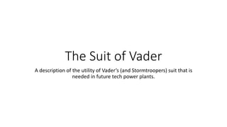 The Suit of Vader
A description of the utility of Vader’s (and Stormtroopers) suit that is
needed in future tech power plants.
 