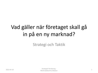 Vad gäller när företaget skall gå
in på en ny marknad?
Strategi och Taktik
2022-03-18 1
Strategisk försäljning -
Marknadskommunikation
 