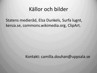 Källor och bilder
Statens medieråd, Elza Dunkels, Surfa lugnt,
kenza.se, commons.wikimedia.org, ClipArt.

Kontakt: camilla.douhan@uppsala.se

 