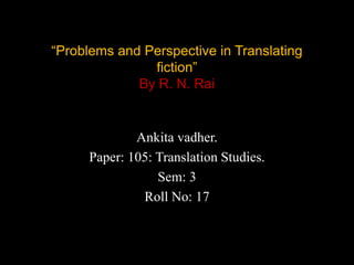 “Problems and Perspective in Translating
               fiction”
             By R. N. Rai


              Ankita vadher.
      Paper: 105: Translation Studies.
                  Sem: 3
               Roll No: 17
 