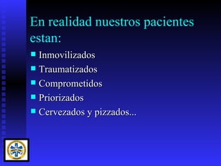 En realidad nuestros pacientes
estan:
 Inmovilizados
 Traumatizados
 Comprometidos
 Priorizados
 Cervezados y pizzados...
 