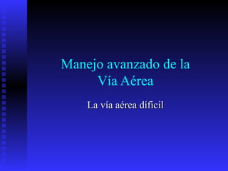 Manejo avanzado de la
     Vía Aérea
    La vía aérea díficil
 