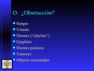 O: ¿Obstrucción?
 Sangre
 Vómito
 Dientes (“chiclets”)
 Epiglotis
 Dientes postizos
 Tumores
 Objetos incrustados
 