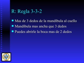R: Regla 3-3-2
 Mas de 3 dedos de la mandíbula al cuello
 Mandíbula mas ancha que 3 dedos
 Puedes abrirle la boca mas de 2 dedos
 