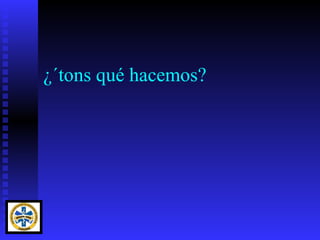¿´tons qué hacemos?
 