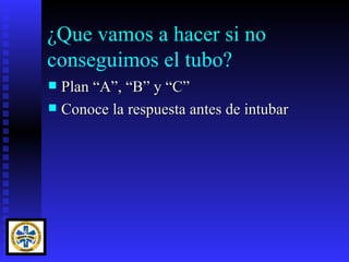 ¿Que vamos a hacer si no
conseguimos el tubo?
 Plan “A”, “B” y “C”
 Conoce la respuesta antes de intubar
 