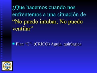 ¿Que hacemos cuando nos
enfrentemos a una situación de
“No puedo intubar, No puedo
ventilar”

   Plan “C”: (CRICO) Aguja, quirúrgica
 
