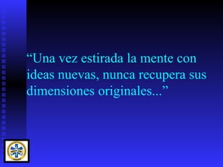 “Una vez estirada la mente con
ideas nuevas, nunca recupera sus
dimensiones originales...”
 