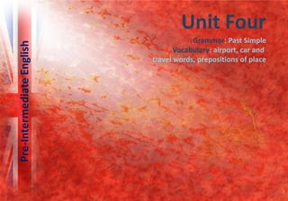 Unit Four
                                       Grammar: Past Simple
Pre-Intermediate English

                                  Vocabulary: airport, car and
                           travel words, prepositions of place
 