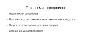 Плюсы микросервисов
• Независимая разработка
• Лучший контроль технического и технологического долга
• Скорость тестирования, доставки, запуска
• Упрощение масштабирования
 