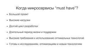 Когда микросервисы “must have”?
• Большой проект
• Высокие нагрузки
• Долгий цикл разработки
• Длительный период жизни и поддержки
• Высокие требования к использованию оптимальных технологий
• Готовы к исследованиям, оптимизациям и новым технологиям
 