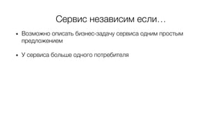 Сервис независим если…
• Возможно описать бизнес-задачу сервиса одним простым
предложением
• У сервиса больше одного потребителя
• Деплой сервиса не приводит к деплою других сервисов
 