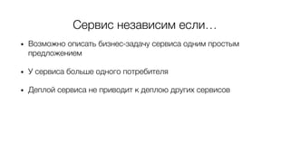 Сервис независим если…
• Возможно описать бизнес-задачу сервиса одним простым
предложением
• У сервиса больше одного потребителя
• Деплой сервиса не приводит к деплою других сервисов
 