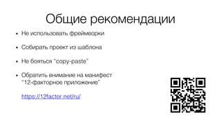 Общие рекомендации
• Не использовать фреймворки
• Собирать проект из шаблона
• Не бояться “copy-paste”
• Обратить внимание на манифест
“12-факторное приложение”
https://12factor.net/ru/
 