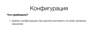 Конфигурация
Что пробовали?
• файлы конфигурации при деплое разливать по всем целевым
машинам
• файлы конфигурации класть в контейнер
• выставлять переменные окружения
• при сборке контейнера (ENV DB=…)
• при запуске контейнера
 
