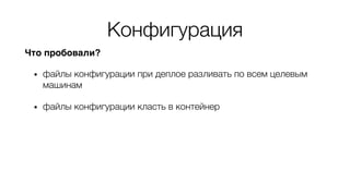 Конфигурация
Что пробовали?
• файлы конфигурации при деплое разливать по всем целевым
машинам
• файлы конфигурации класть в контейнер
• выставлять переменные окружения
• при сборке контейнера (ENV DB=…)
• при запуске контейнера
 