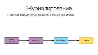Журналирование
• Единый формат логов, сведение в общее хранилище
 