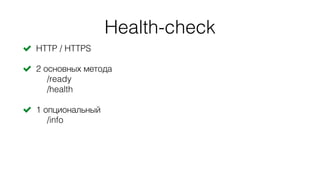 Health-check
! HTTP / HTTPS
! 2 основных метода
/ready
/health
! 1 опциональный
/info
 
