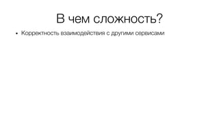 В чем сложность?
• Корректность взаимодействия с другими сервисами
• Сервис назначения доступен, но:
• Отвечает очень медленно
• Отвечает эпизодически
• Отвечает некорректно
 