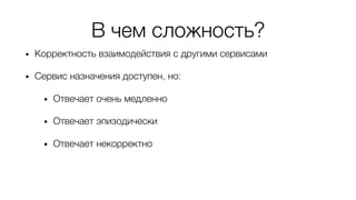 В чем сложность?
• Корректность взаимодействия с другими сервисами
• Сервис назначения доступен, но:
• Отвечает очень медленно
• Отвечает эпизодически
• Отвечает некорректно
 
