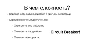 В чем сложность?
• Корректность взаимодействия с другими сервисами
• Сервис назначения доступен, но:
• Отвечает очень медленно
• Отвечает эпизодически
• Отвечает некорректно
Circuit Breaker!
[Hystrix, Netflix]
 