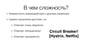 В чем сложность?
• Корректность взаимодействия с другими сервисами
• Сервис назначения доступен, но:
• Отвечает очень медленно
• Отвечает эпизодически
• Отвечает некорректно
Circuit Breaker!
[Hystrix, Netflix]
 