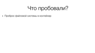 Что пробовали?
• Проброс файловой системы в контейнер
 