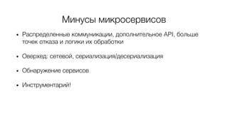 Минусы микросервисов
• Распределенные коммуникации, дополнительное API, больше
точек отказа и логики их обработки
• Оверхед: сетевой, сериализация/десериализация
• Обнаружение сервисов
• Инструментарий!
 
