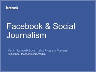 Facebook & Social
Journalism
Vadim Lavrusik | Journalist Program Manager
Subscribe: facebook.com/Vadim
 