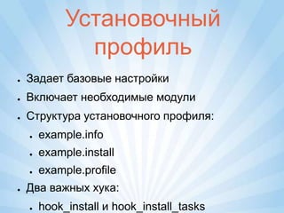 Установочный
               профиль
●   Задает базовые настройки
●   Включает необходимые модули
●   Структура установочного профиля:
    ●   example.info
    ●   example.install
    ●   example.profile
●   Два важных хука:
    ●   hook_install и hook_install_tasks
 