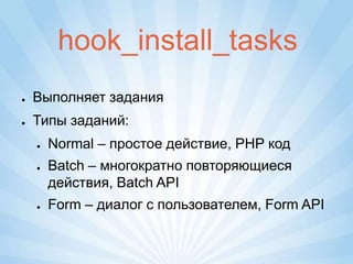 hook_install_tasks
●   Выполняет задания
●   Типы заданий:
    ●   Normal – простое действие, PHP код
    ●   Batch – многократно повторяющиеся
        действия, Batch API
    ●   Form – диалог с пользователем, Form API
 