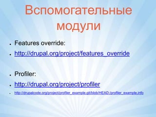 Вспомогательные
              модули
●   Features override:
●   http://drupal.org/project/features_override


●   Profiler:
●   http://drupal.org/project/profiler
●   http://drupalcode.org/project/profiler_example.git/blob/HEAD:/profiler_example.info
 