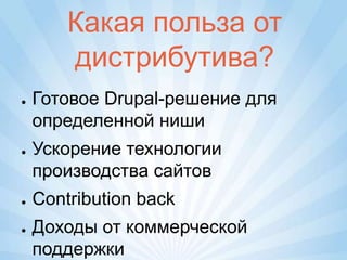 Какая польза от
        дистрибутива?
●   Готовое Drupal-решение для
    определенной ниши
●   Ускорение технологии
    производства сайтов
●   Contribution back
●   Доходы от коммерческой
    поддержки
 