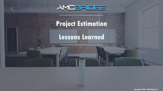 Copyright © 2017, AMC Bridge LLC
Project Estimation
Lessons Learned
Copyright © 2017, AMC Bridge LLC
 