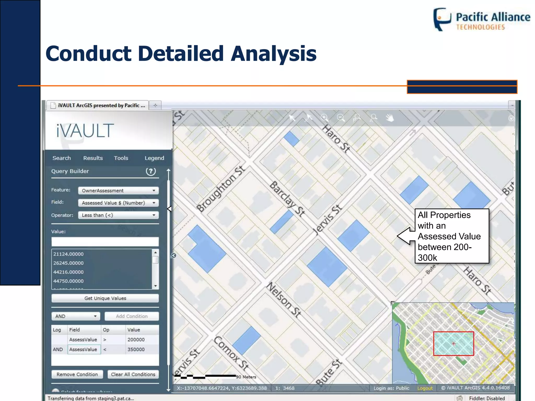 Conduct Detailed Analysis




             Use the Query Builder
             tool to query Vadim data
             directly to conduct what-
             if scenarios and run ad-    All Properties
             hoc queries against the     with an
             database                    Assessed Value
                                         between 200-
                                         300k
 