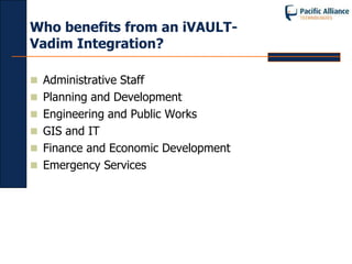 Who benefits from an iVAULT-
Vadim Integration?

 Administrative Staff
 Planning and Development
 Engineering and Public Works
 GIS and IT
 Finance and Economic Development
 Emergency Services
 