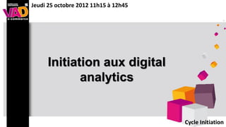 Jeudi 25 octobre 2012 11h15 à 12h45




     Initiation aux digital
            analytics


                                      Cycle Initiation
 