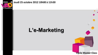 Jeudi 25 octobre 2012 10h00 à 11h30




            L’e-Marketing



                                      Cycle Master Class
 