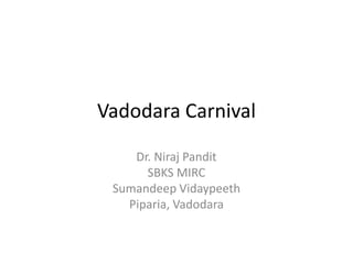 Vadodara Carnival

    Dr. Niraj Pandit
      SBKS MIRC
 Sumandeep Vidaypeeth
   Piparia, Vadodara
 