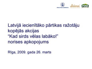 Latvijā iecienītāko pārtikas ražotāju kopējās akcijas  “Kad sirds vēlas labāko!”  norises apkopojums Rīga, 2009. gada 26. marts 