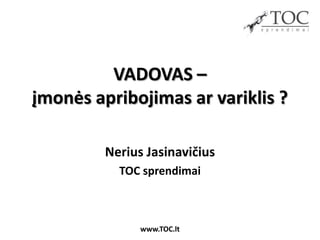 VADOVAS –
įmonės apribojimas ar variklis ?

         Nerius Jasinavičius
           TOC sprendimai



               www.TOC.lt
 