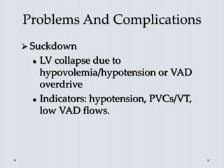 Problems And Complications
 Suckdown
 LV collapse due to
hypovolemia/hypotension or VAD
overdrive
 Indicators: hypotension, PVCs/VT,
low VAD flows.
 