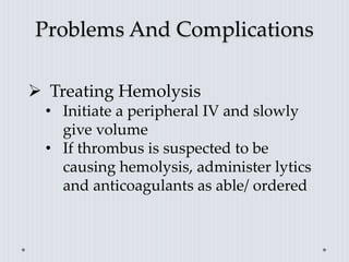 Problems And Complications
 Treating Hemolysis
• Initiate a peripheral IV and slowly
give volume
• If thrombus is suspected to be
causing hemolysis, administer lytics
and anticoagulants as able/ ordered
 