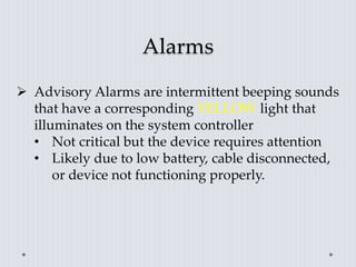 Alarms
 Advisory Alarms are intermittent beeping sounds
that have a corresponding YELLOW light that
illuminates on the system controller
• Not critical but the device requires attention
• Likely due to low battery, cable disconnected,
or device not functioning properly.
 