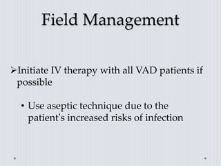 Field Management
Initiate IV therapy with all VAD patients if
possible
• Use aseptic technique due to the
patient’s increased risks of infection
 
