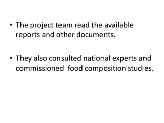 • The project team read the available
reports and other documents.
• They also consulted national experts and
commissioned food composition studies.
 