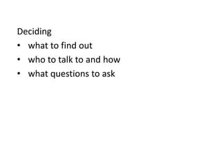 Deciding
• what to find out
• who to talk to and how
• what questions to ask
 