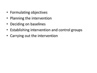 • Formulating objectives
• Planning the intervention
• Deciding on baselines
• Establishing intervention and control groups
• Carrying out the intervention
 
