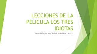 LECCIONES DE LA
PELICULA LOS TRES
IDIOTAS
Presentado por JOSE ANGEL HERNANDEZ RIVAS.
 